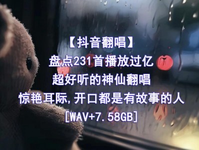 精心收藏的231首播放过亿的抖音神仙翻唱无损音乐合集